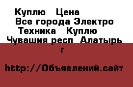 Куплю › Цена ­ 2 000 - Все города Электро-Техника » Куплю   . Чувашия респ.,Алатырь г.